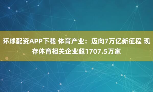 环球配资APP下载 体育产业:迈向7万亿新征程 现存体育相关企业超1707.5万家