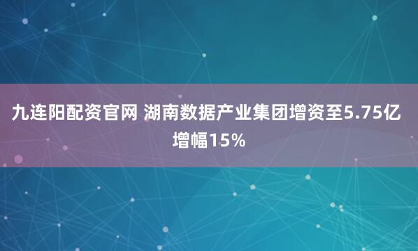 九连阳配资官网 湖南数据产业集团增资至5.75亿 增幅15%