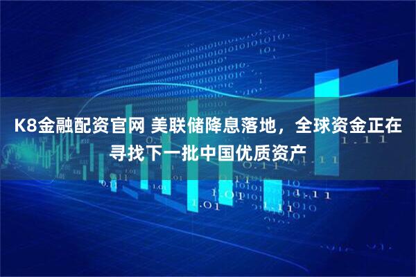 K8金融配资官网 美联储降息落地，全球资金正在寻找下一批中国优质资产