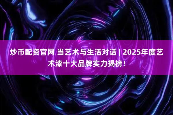 炒币配资官网 当艺术与生活对话 | 2025年度艺术漆十大品牌实力揭榜!