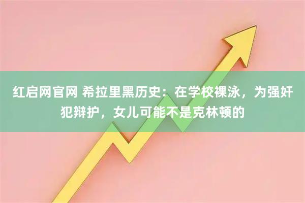 红启网官网 希拉里黑历史：在学校裸泳，为强奸犯辩护，女儿可能不是克林顿的