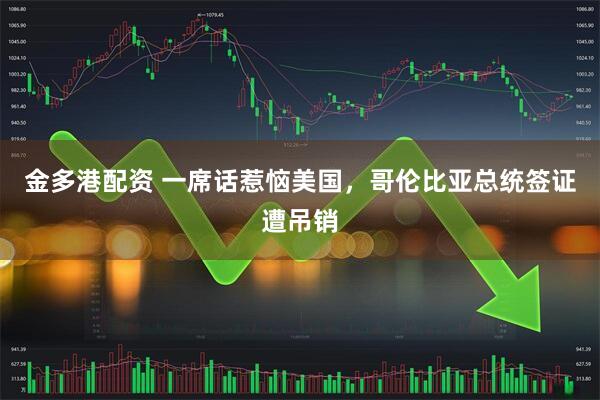 金多港配资 一席话惹恼美国,哥伦比亚总统签证遭吊销