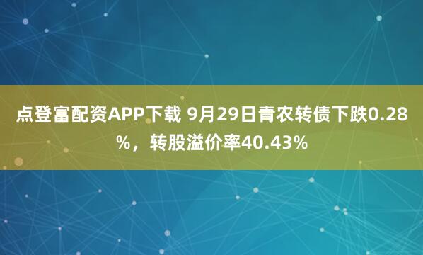 点登富配资APP下载 9月29日青农转债下跌0.28%，转股溢价率40.43%