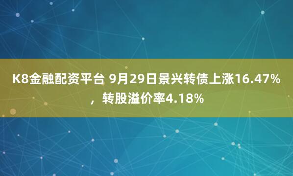 K8金融配资平台 9月29日景兴转债上涨16.47%，转股溢价率4.18%