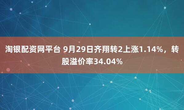 淘银配资网平台 9月29日齐翔转2上涨1.14%，转股溢价率34.04%