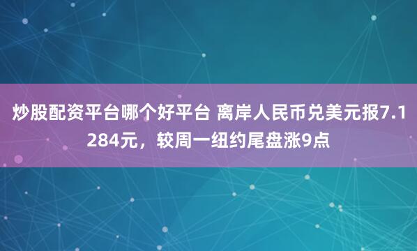 炒股配资平台哪个好平台 离岸人民币兑美元报7.1284元，较周一纽约尾盘涨9点
