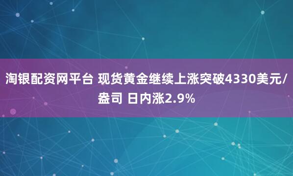 淘银配资网平台 现货黄金继续上涨突破4330美元/盎司 日内涨2.9%
