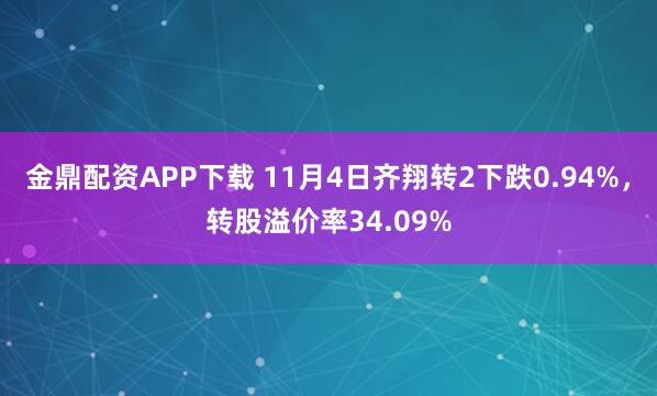 金鼎配资APP下载 11月4日齐翔转2下跌0.94%，转股溢价率34.09%