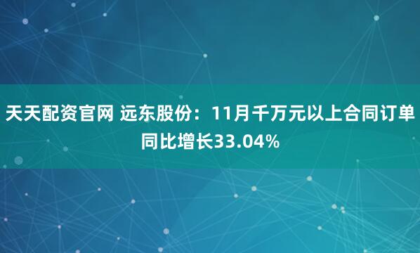 天天配资官网 远东股份：11月千万元以上合同订单同比增长33.04%