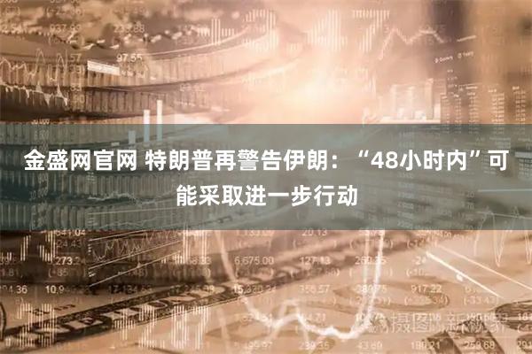 金盛网官网 特朗普再警告伊朗：“48小时内”可能采取进一步行动