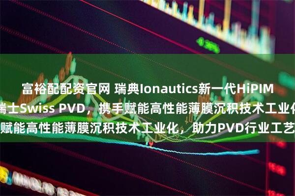 富裕配配资官网 瑞典Ionautics新一代HiPIMS设备HiPSTER 25落地瑞士Swiss PVD,携手赋能高性能薄膜沉积技术工业化,助力PVD行业工艺升级