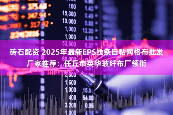 砖石配资 2025年最新EPS线条自粘网格布批发厂家推荐:任丘市英华玻纤布厂领衔