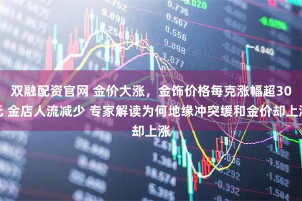 双融配资官网 金价大涨，金饰价格每克涨幅超30元 金店人流减少 专家解读为何地缘冲突缓和金价却上涨
