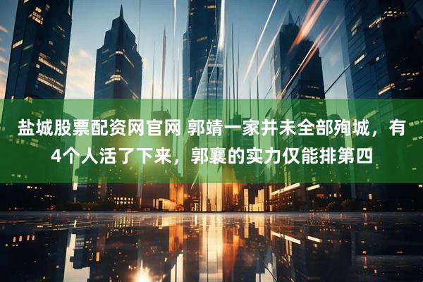 盐城股票配资网官网 郭靖一家并未全部殉城,有4个人活了下来,郭襄的实力仅能排第四