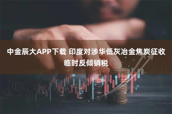 中金辰大APP下载 印度对涉华低灰冶金焦炭征收临时反倾销税