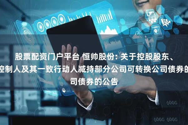 股票配资门户平台 恒帅股份: 关于控股股东、实际控制人及其一致行动人减持部分公司可转换公司债券的公告