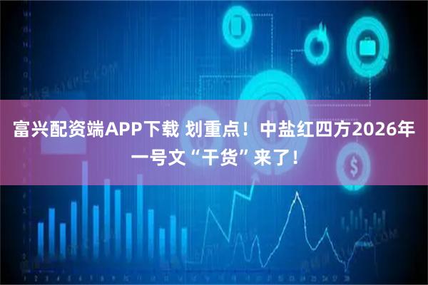 富兴配资端APP下载 划重点！中盐红四方2026年一号文“干货”来了！