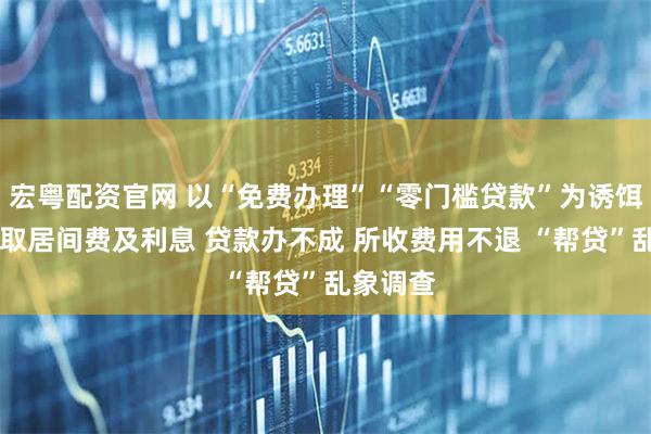 宏粤配资官网 以“免费办理”“零门槛贷款”为诱饵 提前收取居间费及利息 贷款办不成 所收费用不退 “帮贷”乱象调查