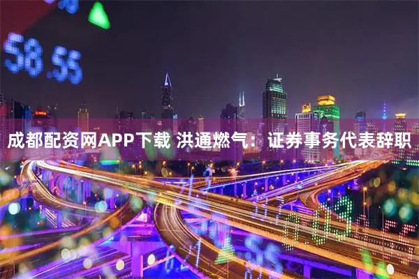 成都配资网APP下载 洪通燃气：证券事务代表辞职