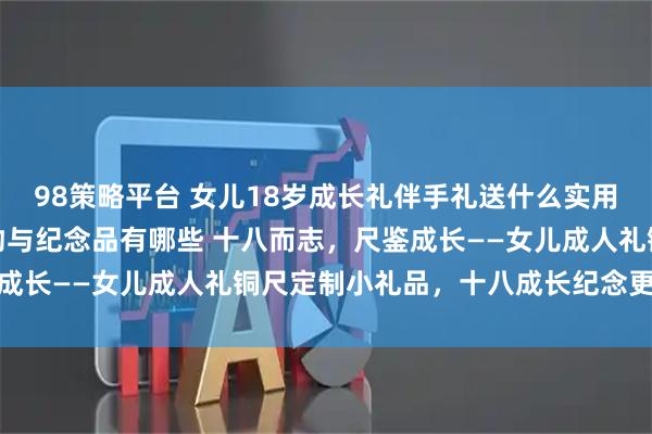 98策略平台 女儿18岁成长礼伴手礼送什么实用，精心挑选的成长礼礼物与纪念品有哪些 十八而志，尺鉴成长——女儿成人礼铜尺定制小礼品，十八成长纪念更有意义