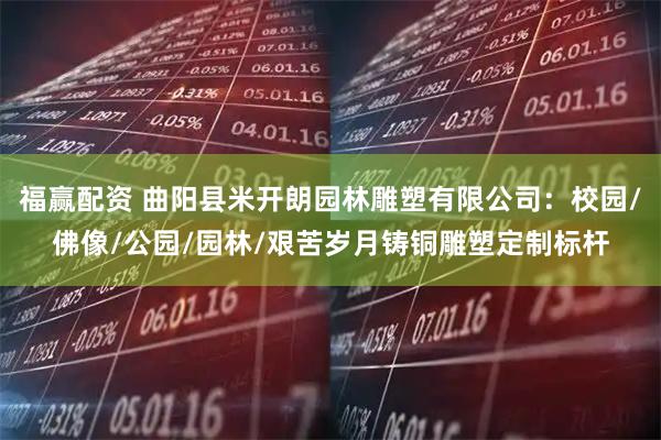 福赢配资 曲阳县米开朗园林雕塑有限公司：校园/佛像/公园/园林/艰苦岁月铸铜雕塑定制标杆