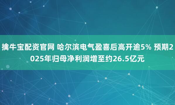 擒牛宝配资官网 哈尔滨电气盈喜后高开逾5% 预期2025年归母净利润增至约26.5亿元