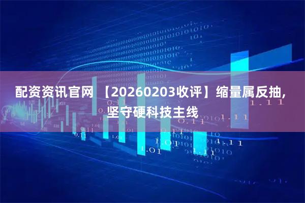 配资资讯官网 【20260203收评】缩量属反抽, 坚守硬科技主线