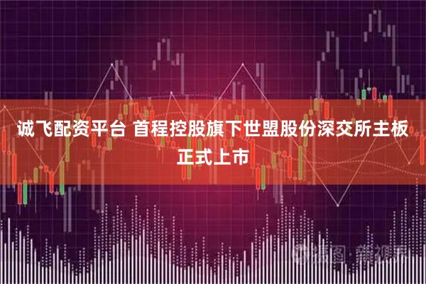 诚飞配资平台 首程控股旗下世盟股份深交所主板正式上市