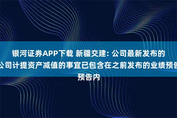 银河证券APP下载 新疆交建: 公司最新发布的子公司计提资产减值的事宜已包含在之前发布的业绩预告内