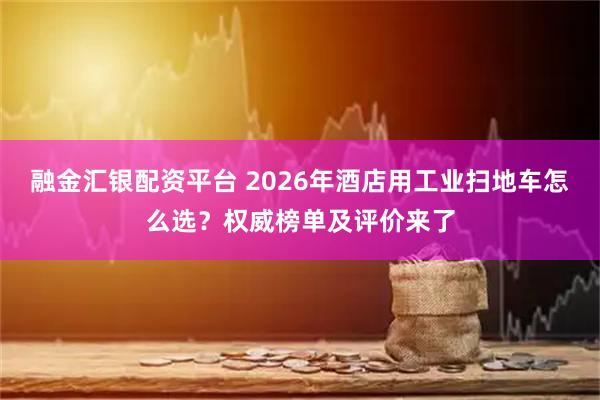 融金汇银配资平台 2026年酒店用工业扫地车怎么选？权威榜单及评价来了