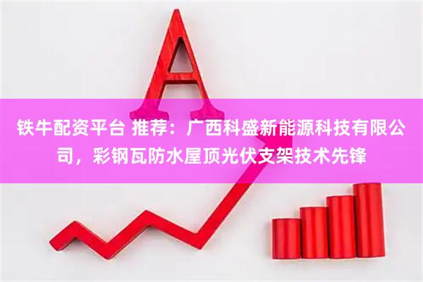 铁牛配资平台 推荐：广西科盛新能源科技有限公司，彩钢瓦防水屋顶光伏支架技术先锋