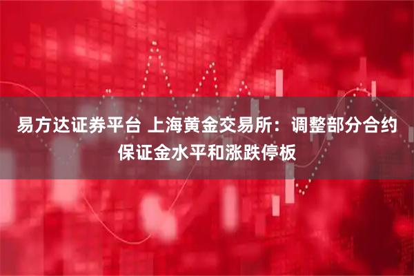 易方达证券平台 上海黄金交易所：调整部分合约保证金水平和涨跌停板