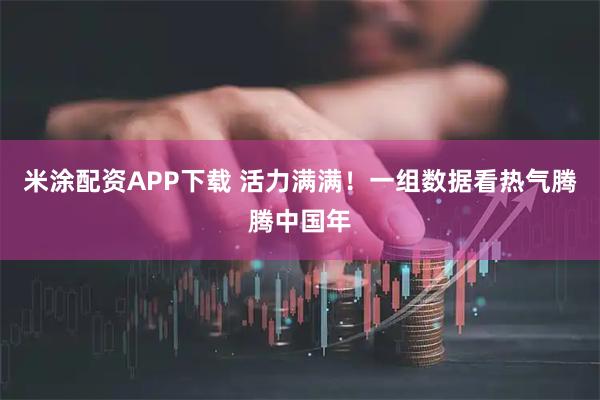 米涂配资APP下载 活力满满！一组数据看热气腾腾中国年