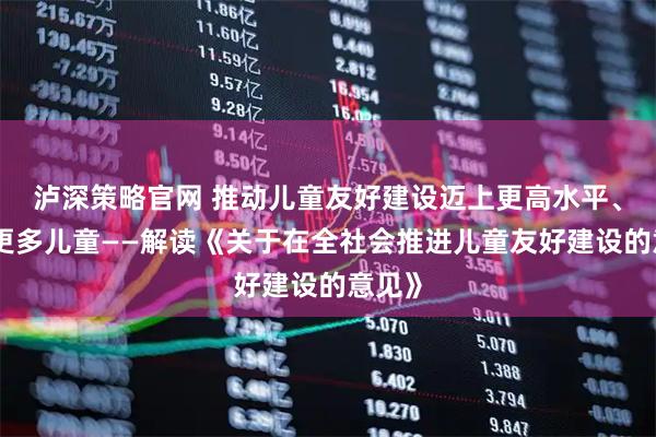 泸深策略官网 推动儿童友好建设迈上更高水平、惠及更多儿童——解读《关于在全社会推进儿童友好建设的意见》