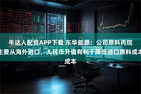牛达人配资APP下载 东华能源：公司原料丙烷主要从海外进口，人民币升值有利于降低进口原料成本