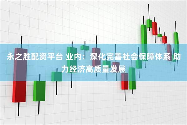 永之胜配资平台 业内：深化完善社会保障体系 助力经济高质量发展