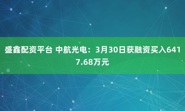 盛鑫配资平台 中航光电：3月30日获融资买入6417.68万元