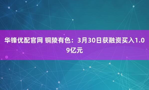 华锋优配官网 铜陵有色：3月30日获融资买入1.09亿元