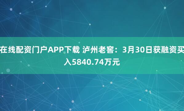 在线配资门户APP下载 泸州老窖：3月30日获融资买入5840.74万元
