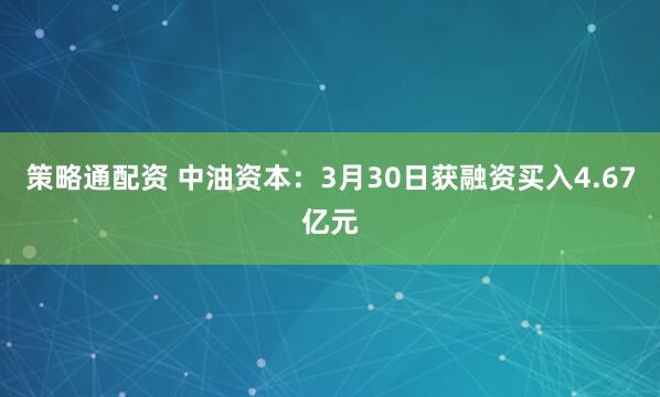 策略通配资 中油资本：3月30日获融资买入4.67亿元