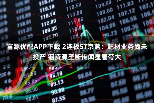 富源优配APP下载 2连板ST京蓝：靶材业务尚未投产 铟资源垄断传闻显著夸大