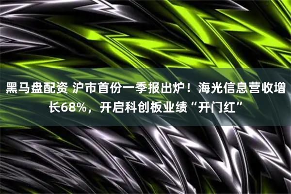 黑马盘配资 沪市首份一季报出炉！海光信息营收增长68%，开启科创板业绩“开门红”