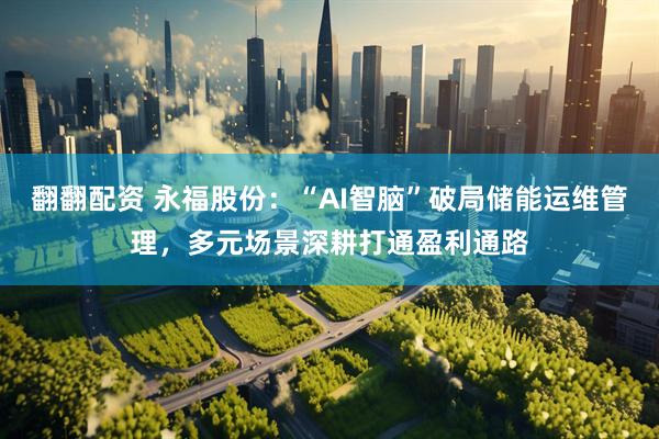 翻翻配资 永福股份：“AI智脑”破局储能运维管理，多元场景深耕打通盈利通路