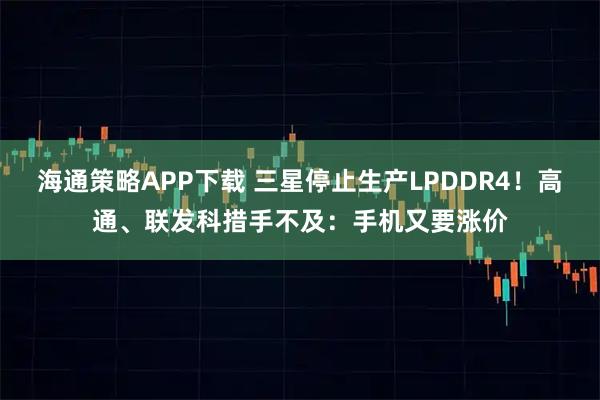 海通策略APP下载 三星停止生产LPDDR4！高通、联发科措手不及：手机又要涨价